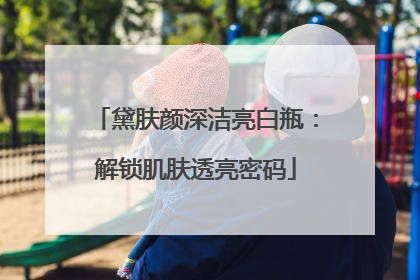 黛肤颜深洁亮白瓶：解锁肌肤透亮密码